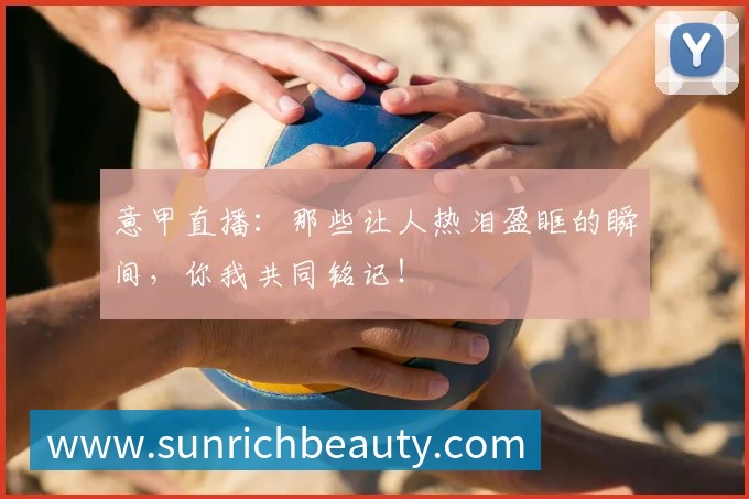 意甲直播：那些让人热泪盈眶的瞬间，你我共同铭记！