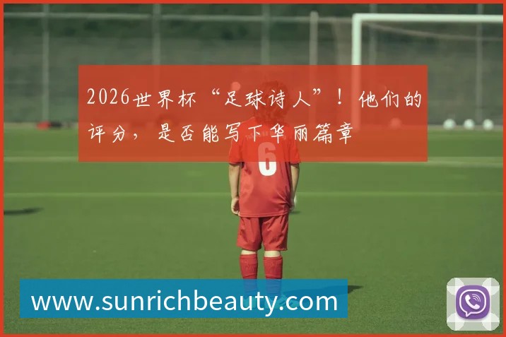 2026世界杯“足球诗人”!他们的评分,是否能写下华丽篇章