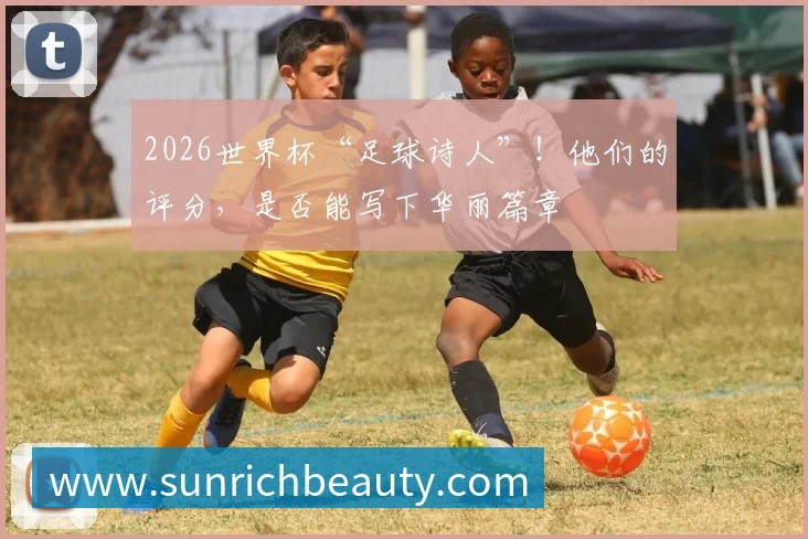 2026世界杯“足球诗人”!他们的评分,是否能写下华丽篇章