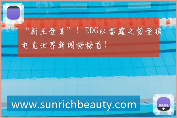 “新王登基”!EDG以雷霆之势登顶电竞世界新闻榜榜首!