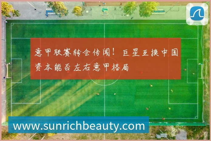 意甲联赛转会传闻!巨星互换中国资本能否左右意甲格局